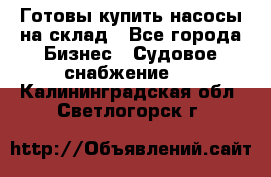 Готовы купить насосы на склад - Все города Бизнес » Судовое снабжение   . Калининградская обл.,Светлогорск г.